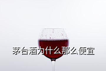 茅台酒为什么那么便宜