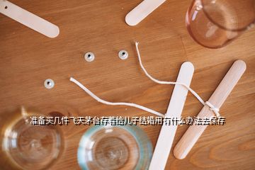 准备买几件飞天茅台存着给儿子结婚用有什么办法去保存