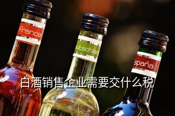 白酒销售企业需要交什么税