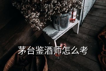 茅台鉴酒师怎么考