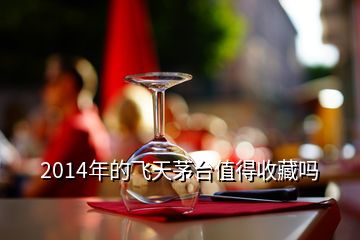 2014年的飞天茅台值得收藏吗