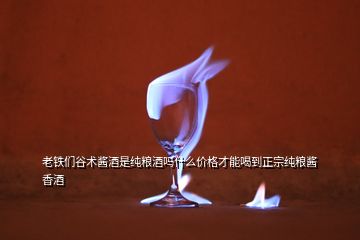 老铁们谷术酱酒是纯粮酒吗什么价格才能喝到正宗纯粮酱香酒