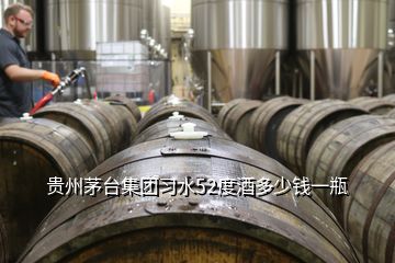 贵州茅台集团习水52度酒多少钱一瓶