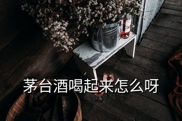 茅台酒喝起来怎么呀