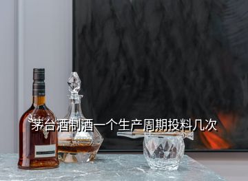 茅台酒制酒一个生产周期投料几次