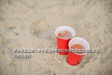 茅台家常福酒上面写着福禄寿喜红色的包装盒瓶是白瓷蓝花的52度的