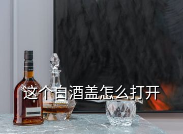 这个白酒盖怎么打开