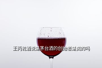 王丙乾酒说是茅台酒的创始者是真的吗