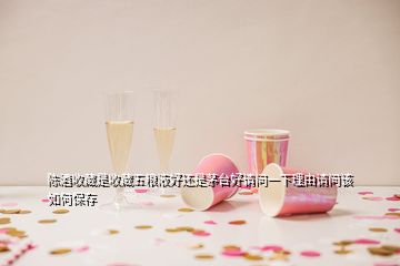 陈酒收藏是收藏五粮液好还是茅台好请问一下理由请问该如何保存