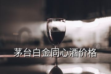 茅台白金同心酒价格