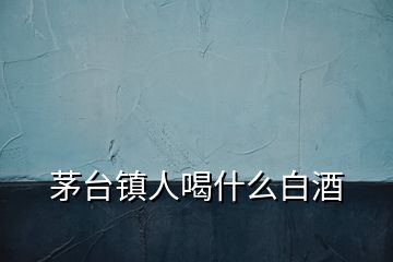 茅台镇人喝什么白酒