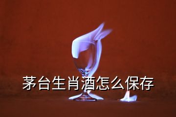 茅台生肖酒怎么保存