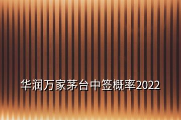 华润万家茅台中签概率2022