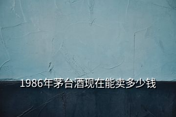 1986年茅台酒现在能卖多少钱