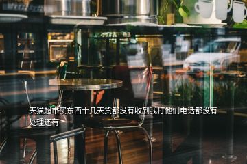 天猫超市买东西十几天货都没有收到我打他们电话都没有处理还有