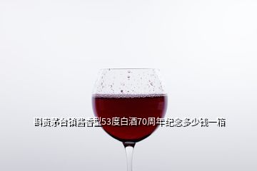 斟贵茅台镇酱香型53度白酒70周年纪念多少钱一箱