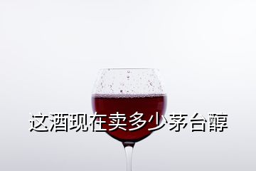 这酒现在卖多少茅台醇