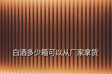 白酒多少箱可以从厂家拿货