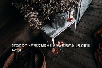 赖茅酒箱子上写着酱香贰拾捌是什么意思酒盒顶部印有捌号封坛