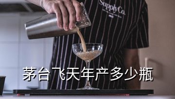 茅台飞天年产多少瓶