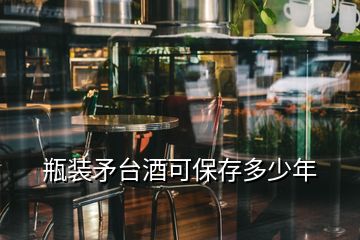 瓶装矛台酒可保存多少年