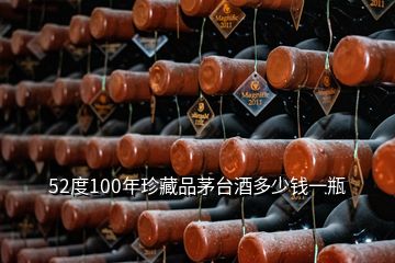 52度100年珍藏品茅台酒多少钱一瓶
