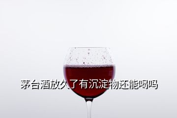 茅台酒放久了有沉淀物还能喝吗