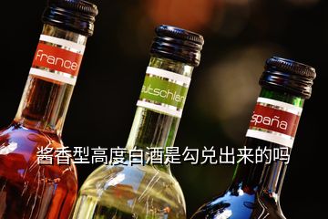 酱香型高度白酒是勾兑出来的吗