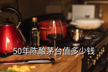 50年陈酿茅台值多少钱