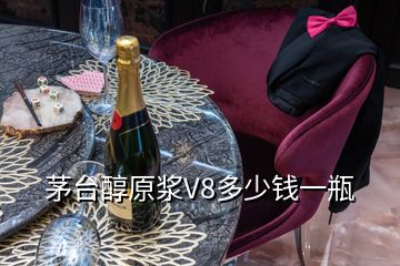 茅台醇原浆V8多少钱一瓶