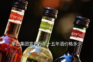 茅台集团富贵万年十五年酒价格多少