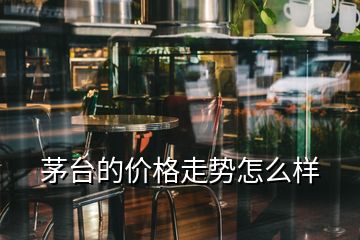 茅台的价格走势怎么样