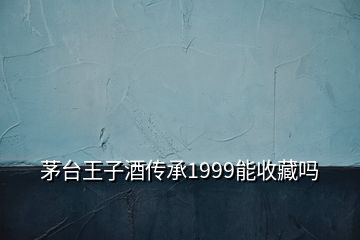 茅台王子酒传承1999能收藏吗