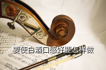 要使白酒口感好要怎样做