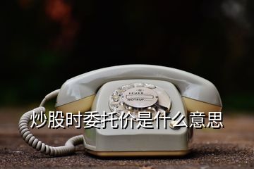 炒股时委托价是什么意思