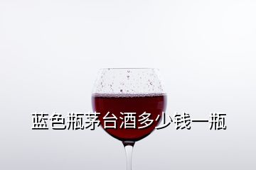 蓝色瓶茅台酒多少钱一瓶