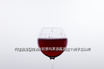 代理酱香型白酒有前景吗茅源酱酒这个牌子怎么样