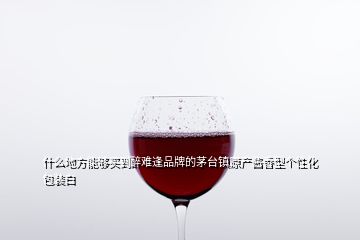 什么地方能够买到醉难逢品牌的茅台镇原产酱香型个性化包装白