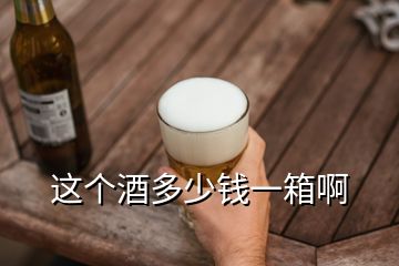 这个酒多少钱一箱啊