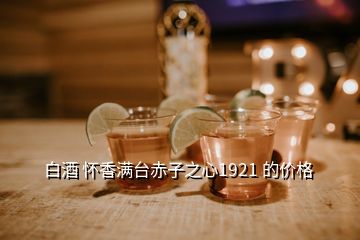 白酒 怀香满台赤子之心1921 的价格