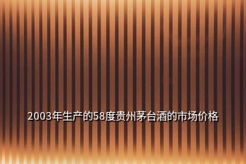 2003年生产的58度贵州茅台酒的市场价格