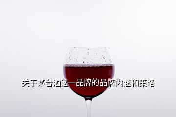 关于茅台酒这一品牌的品牌内涵和策略