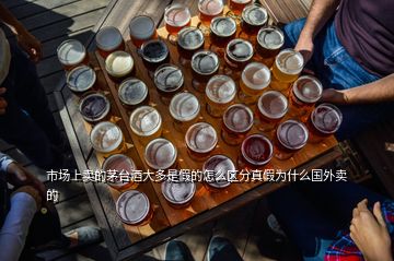 市场上卖的茅台酒大多是假的怎么区分真假为什么国外卖的