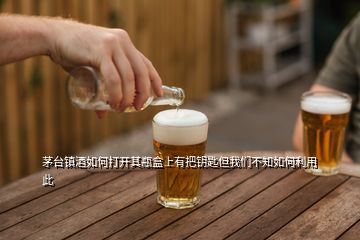 茅台镇酒如何打开其瓶盒上有把钥匙但我们不知如何利用此