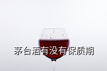 茅台酒有没有保质期