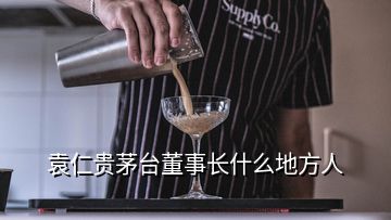 袁仁贵茅台董事长什么地方人