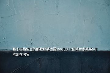 赖永初最便宜的那款赖茅也要150元以上但赖世家赖茅5年陈酿在淘宝