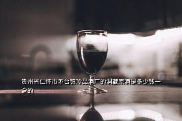 贵州省仁怀市矛台镇珍品酒厂的洞藏原酒是多少钱一盒的