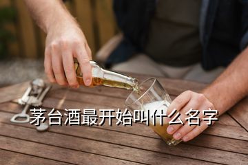 茅台酒最开始叫什么名字