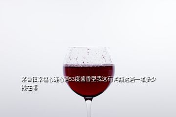 茅台镇幸福心连心酒53度酱香型我这有两瓶这酒一瓶多少钱在哪